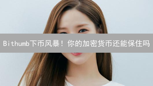 Bithumb下币风暴！你的加密货币还能保住吗？