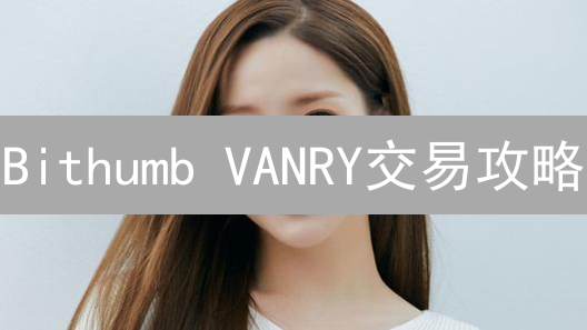 Bithumb VANRY交易攻略：你必须掌握的充提与KYC技巧！