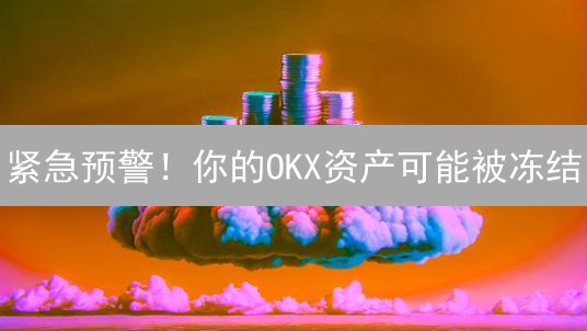 紧急预警！你的OKX资产可能被冻结？避坑指南来了！