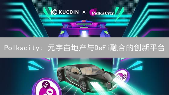 Polkacity: 元宇宙地产与DeFi融合的创新平台