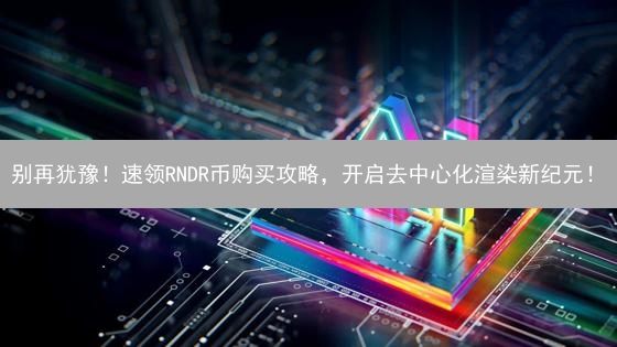 别再犹豫！速领RNDR币购买攻略，开启去中心化渲染新纪元！