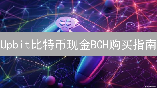 Upbit比特币现金BCH购买指南：3分钟掌握，新手也能轻松上手！